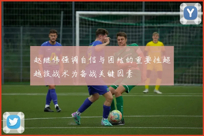 赵继伟强调自信与团结的重要性超越技战术为备战关键因素