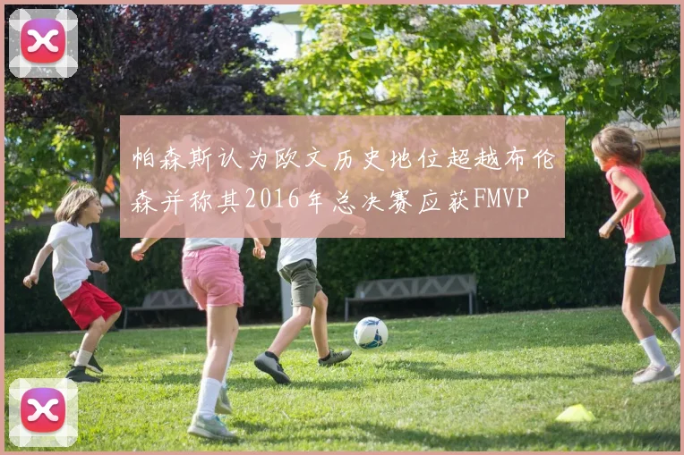 帕森斯认为欧文历史地位超越布伦森并称其2016年总决赛应获FMVP