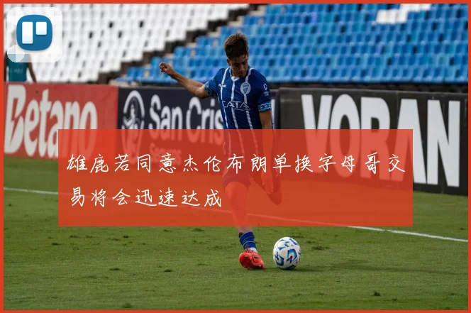 雄鹿若同意杰伦布朗单换字母哥交易将会迅速达成