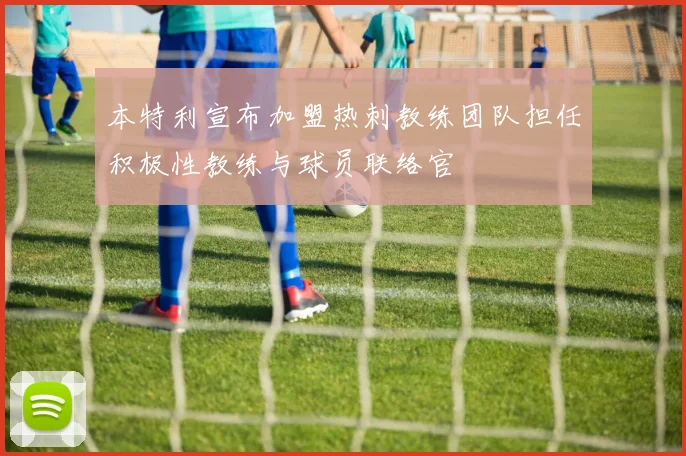 本特利宣布加盟热刺教练团队担任积极性教练与球员联络官