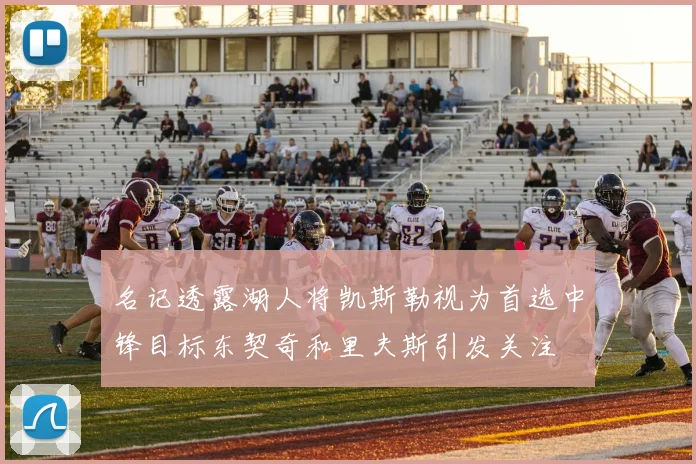 名记透露湖人将凯斯勒视为首选中锋目标东契奇和里夫斯引发关注