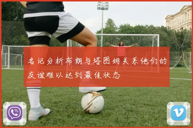 名记分析布朗与塔图姆关系他们的友谊难以达到最佳状态