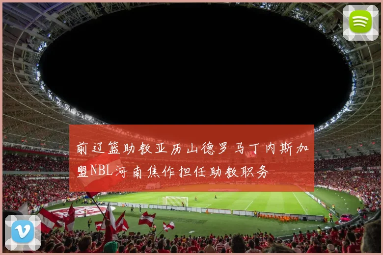 前辽篮助教亚历山德罗马丁内斯加盟NBL河南焦作担任助教职务