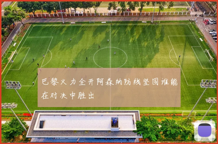 巴黎火力全开阿森纳防线坚固谁能在对决中胜出