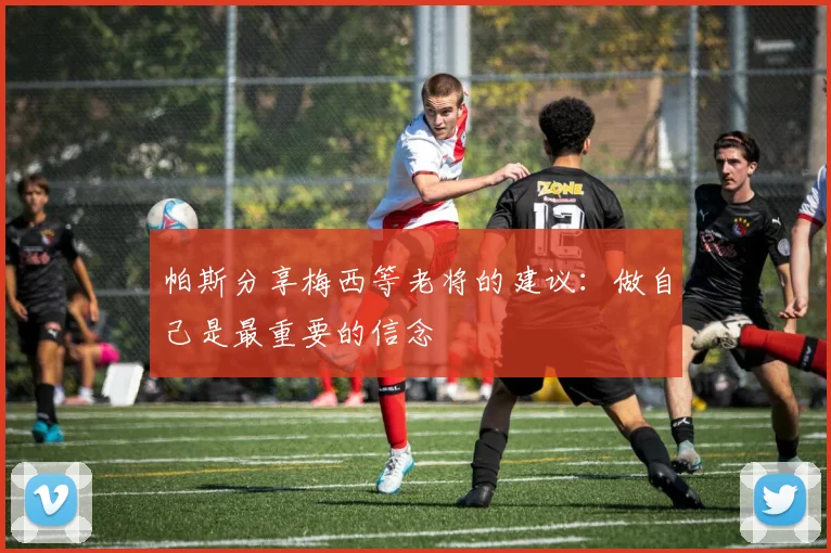帕斯分享梅西等老将的建议：做自己是最重要的信念