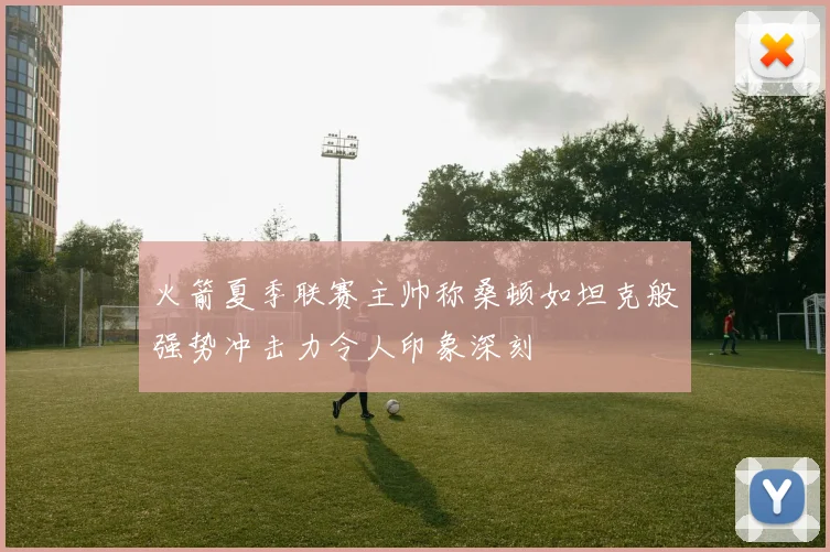 火箭夏季联赛主帅称桑顿如坦克般强势冲击力令人印象深刻