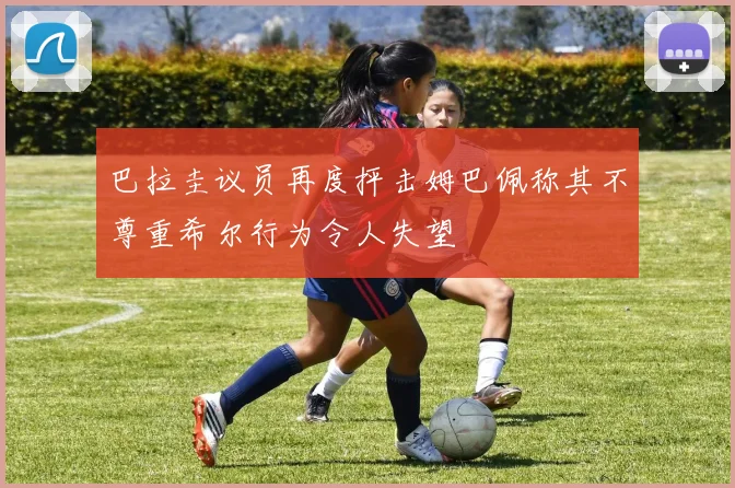巴拉圭议员再度抨击姆巴佩称其不尊重希尔行为令人失望