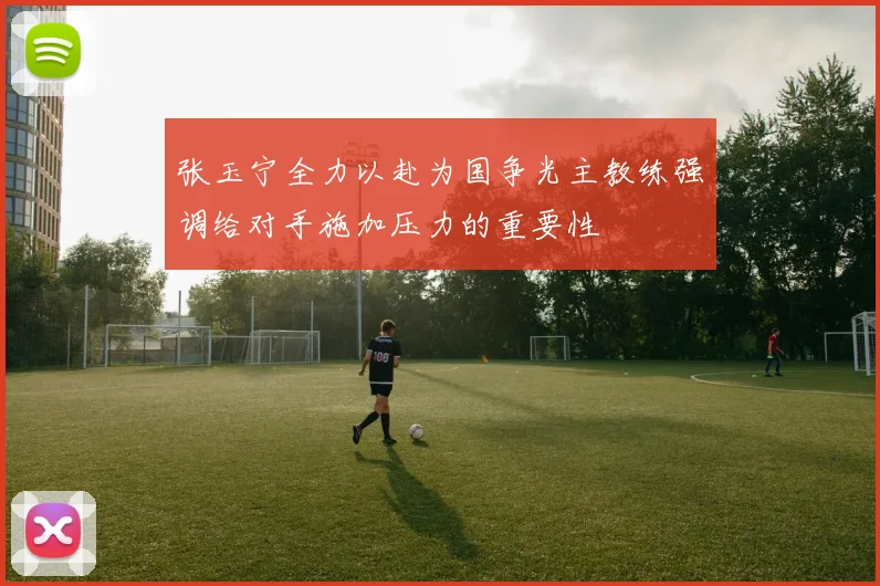 张玉宁全力以赴为国争光主教练强调给对手施加压力的重要性