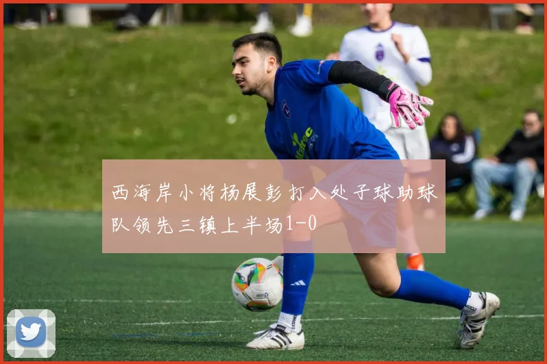西海岸小将杨展彭打入处子球助球队领先三镇上半场1-0