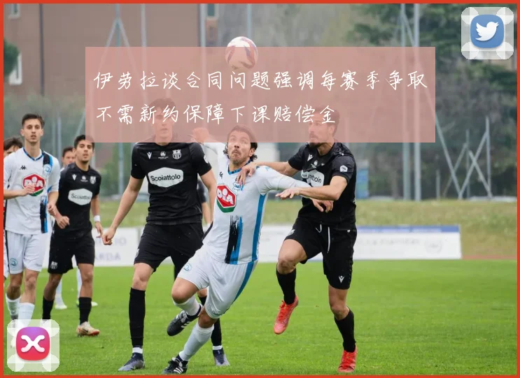 伊劳拉谈合同问题强调每赛季争取不需新约保障下课赔偿金