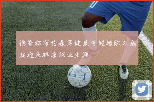 德隆称布伦森若健康将超越欧文成就迎来辉煌职业生涯