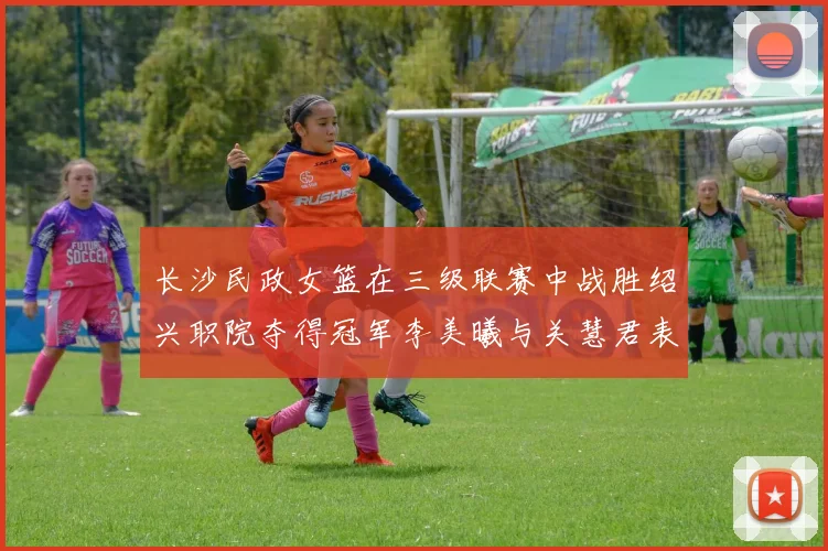 长沙民政女篮在三级联赛中战胜绍兴职院夺得冠军李美曦与关慧君表现出色