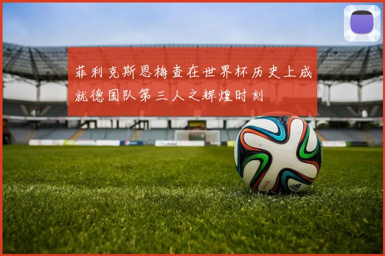 菲利克斯恩梅查在世界杯历史上成就德国队第三人之辉煌时刻